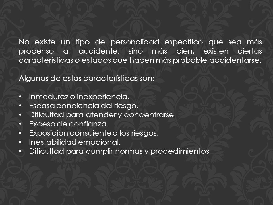 No existe un tipo de personalidad específico que sea más propenso al accidente, sino más bien, existen ciertas características o estados que hacen más probable accidentarse.