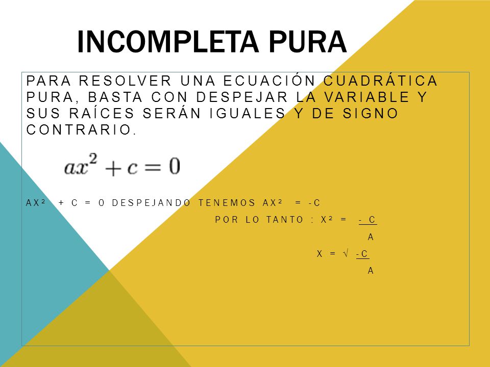 Incompleta Pura Para resolver una ecuación cuadrática pura, basta con despejar la variable y sus raíces serán iguales y de signo contrario.