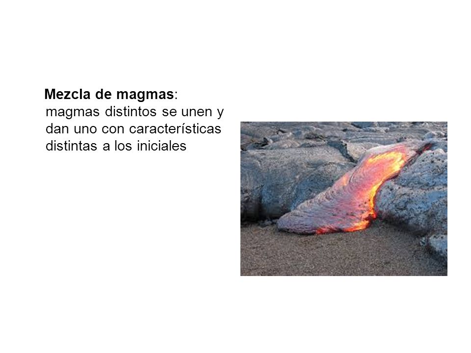 Mezcla de magmas: magmas distintos se unen y dan uno con características distintas a los iniciales