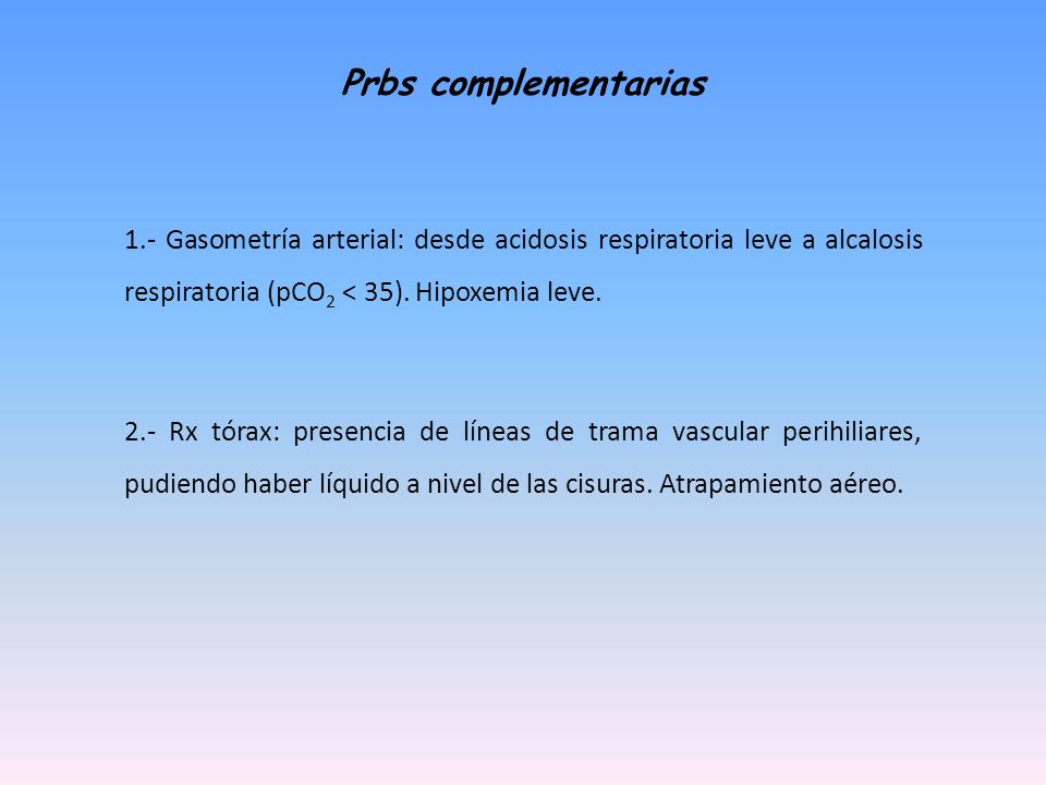 Prbs complementarias 1.- Gasometría arterial: desde acidosis respiratoria leve a alcalosis respiratoria (pCO2 < 35). Hipoxemia leve.