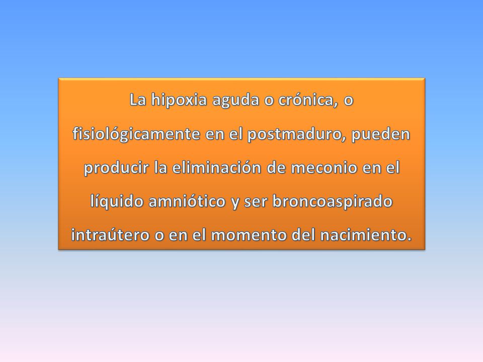 La hipoxia aguda o crónica, o fisiológicamente en el postmaduro, pueden producir la eliminación de meconio en el líquido amniótico y ser broncoaspirado intraútero o en el momento del nacimiento.