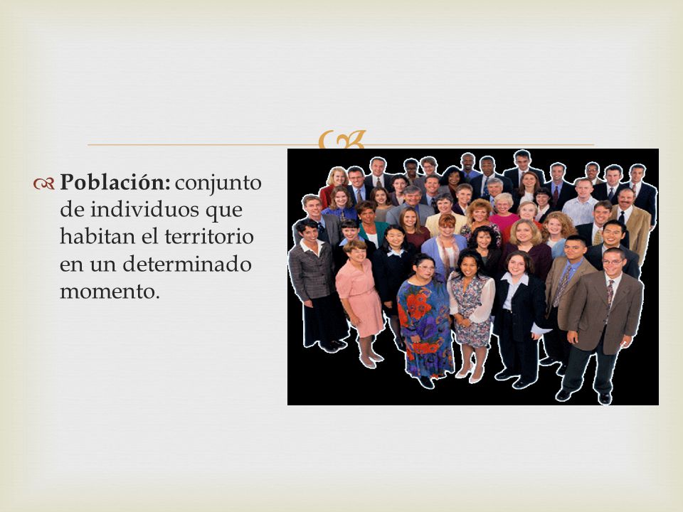 Población: conjunto de individuos que habitan el territorio en un determinado momento.