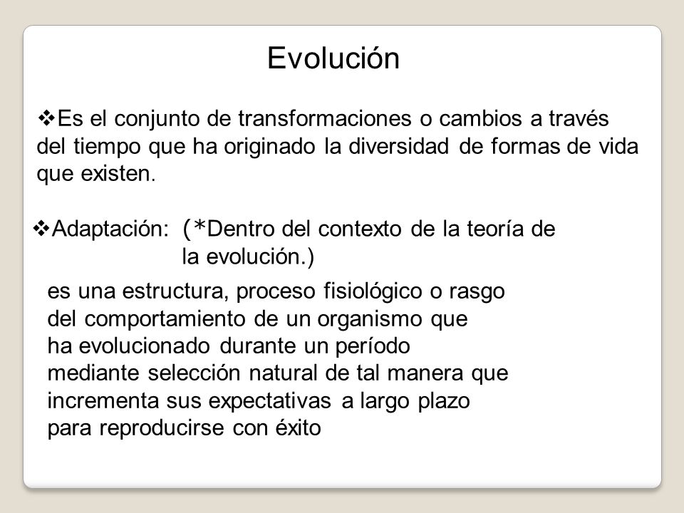 Evolución Es el conjunto de transformaciones o cambios a través del tiempo que ha originado la diversidad de formas de vida que existen.