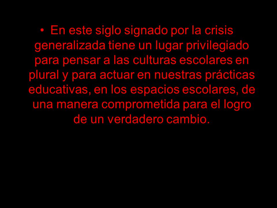 En este siglo signado por la crisis generalizada tiene un lugar privilegiado para pensar a las culturas escolares en plural y para actuar en nuestras prácticas educativas, en los espacios escolares, de una manera comprometida para el logro de un verdadero cambio.