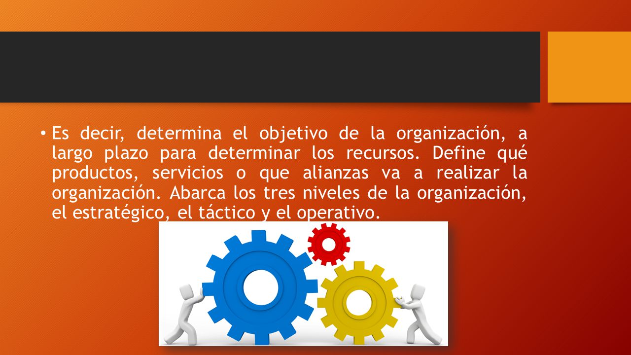 Es decir, determina el objetivo de la organización, a largo plazo para determinar los recursos.