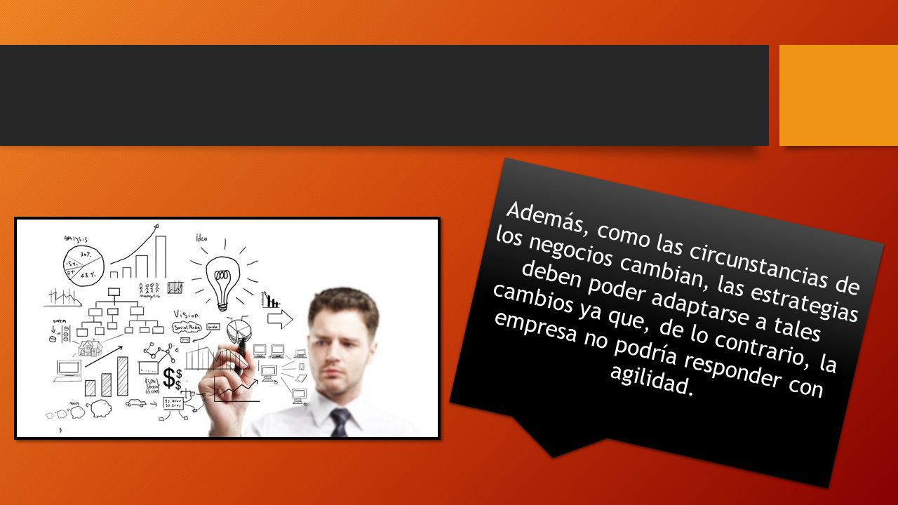 Además, como las circunstancias de los negocios cambian, las estrategias deben poder adaptarse a tales cambios ya que, de lo contrario, la empresa no podría responder con agilidad.