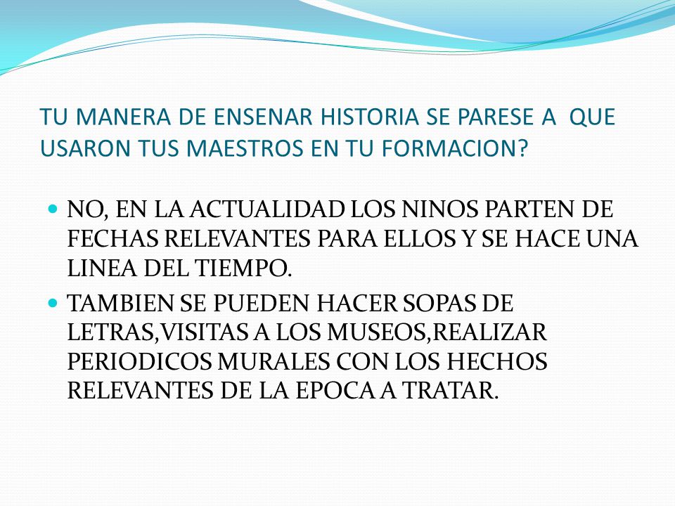TU MANERA DE ENSENAR HISTORIA SE PARESE A QUE USARON TUS MAESTROS EN TU FORMACION