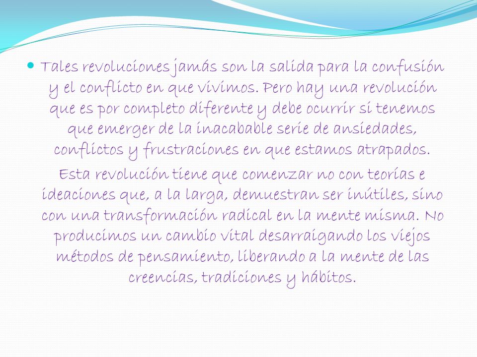 Tales revoluciones jamás son la salida para la confusión y el conflicto en que vivimos. Pero hay una revolución que es por completo diferente y debe ocurrir si tenemos que emerger de la inacabable serie de ansiedades, conflictos y frustraciones en que estamos atrapados.