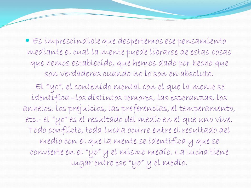Es imprescindible que despertemos ese pensamiento mediante el cual la mente puede librarse de estas cosas que hemos establecido, que hemos dado por hecho que son verdaderas cuando no lo son en absoluto.