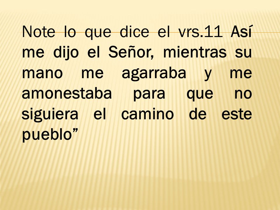 Note lo que dice el vrs.11 Así me dijo el Señor, mientras su mano me agarraba y me amonestaba para que no siguiera el camino de este pueblo