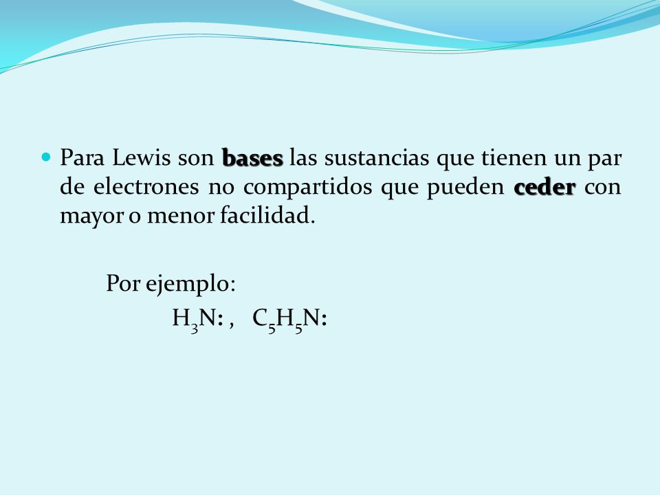 Para Lewis son bases las sustancias que tienen un par de electrones no compartidos que pueden ceder con mayor o menor facilidad.