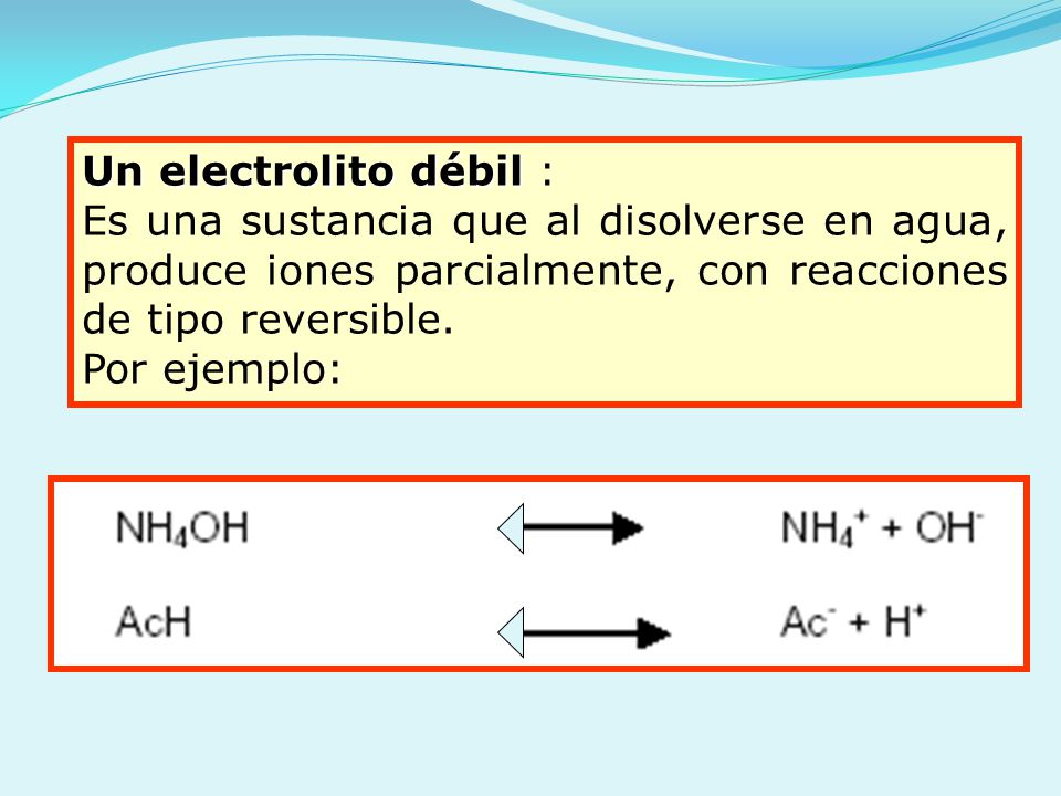 Un electrolito débil : Es una sustancia que al disolverse en agua, produce iones parcialmente, con reacciones de tipo reversible.