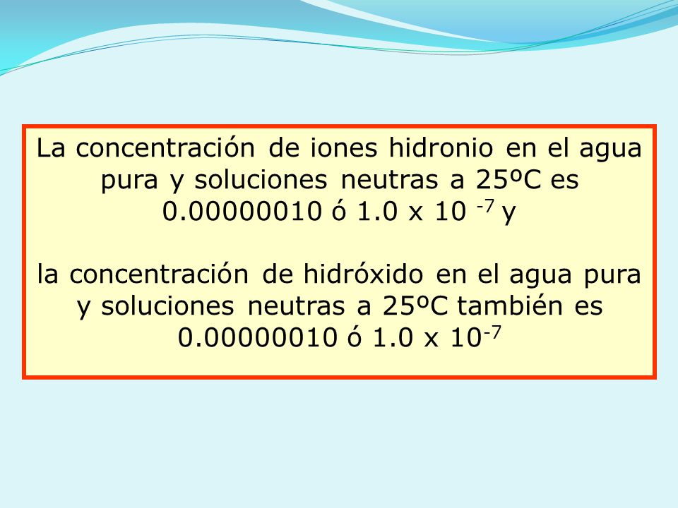 La concentración de iones hidronio en el agua pura y soluciones neutras a 25ºC es ó 1.0 x y
