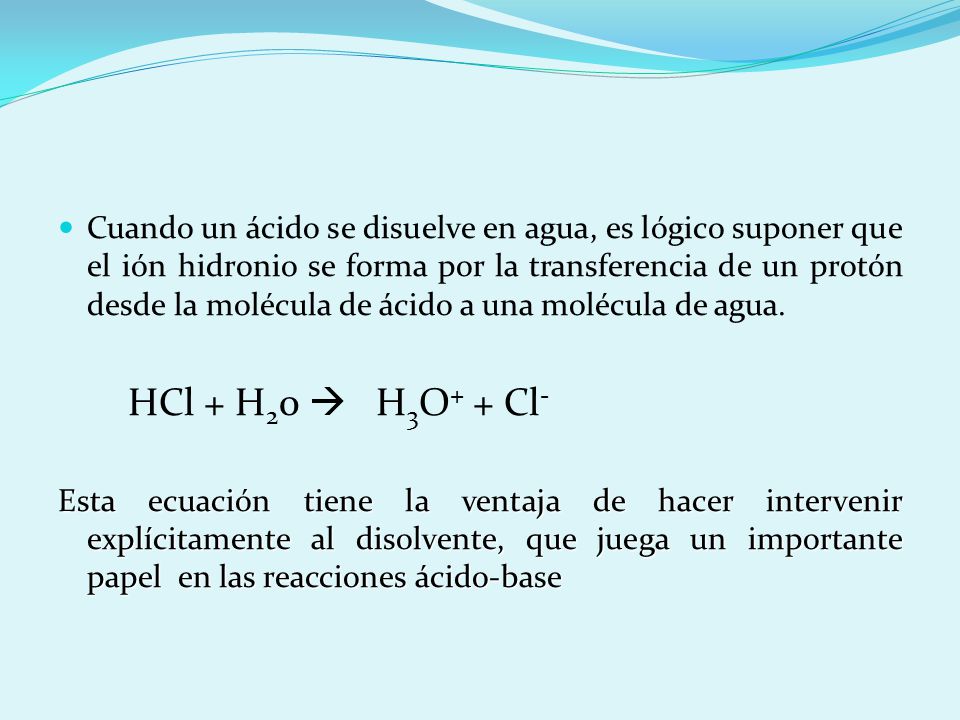 Cuando un ácido se disuelve en agua, es lógico suponer que el ión hidronio se forma por la transferencia de un protón desde la molécula de ácido a una molécula de agua.