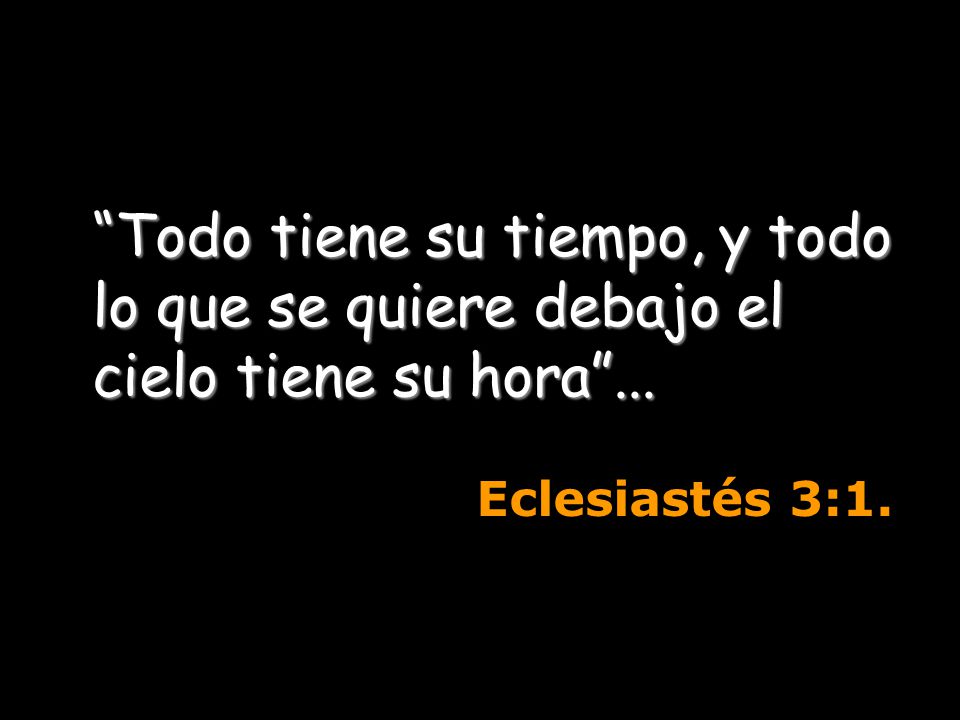 Todo tiene su tiempo, y todo lo que se quiere debajo el cielo tiene su hora ...