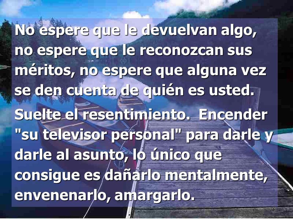 No espere que le devuelvan algo, no espere que le reconozcan sus méritos, no espere que alguna vez se den cuenta de quién es usted.