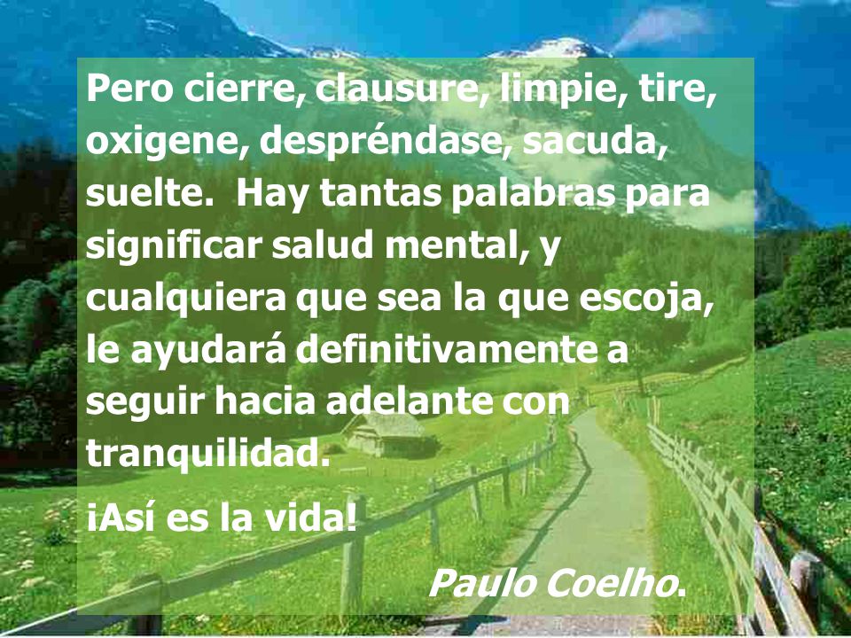 Pero cierre, clausure, limpie, tire, oxigene, despréndase, sacuda, suelte. Hay tantas palabras para significar salud mental, y cualquiera que sea la que escoja, le ayudará definitivamente a seguir hacia adelante con tranquilidad.