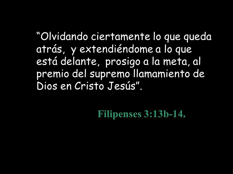 Olvidando ciertamente lo que queda atrás, y extendiéndome a lo que está delante, prosigo a la meta, al premio del supremo llamamiento de Dios en Cristo Jesús .