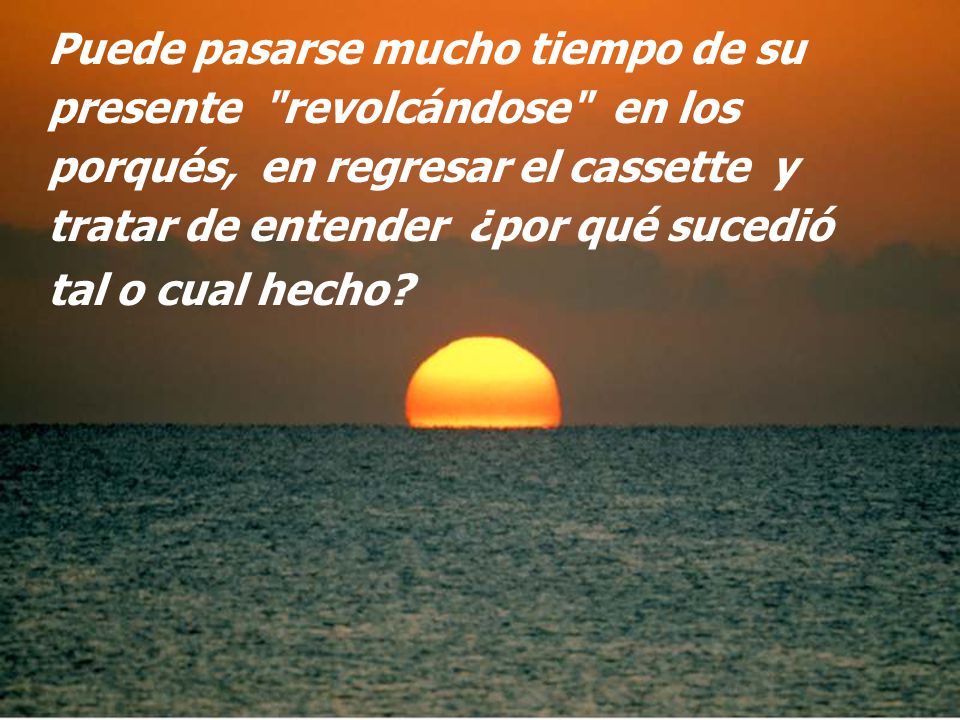 Puede pasarse mucho tiempo de su presente revolcándose en los porqués, en regresar el cassette y tratar de entender ¿por qué sucedió tal o cual hecho