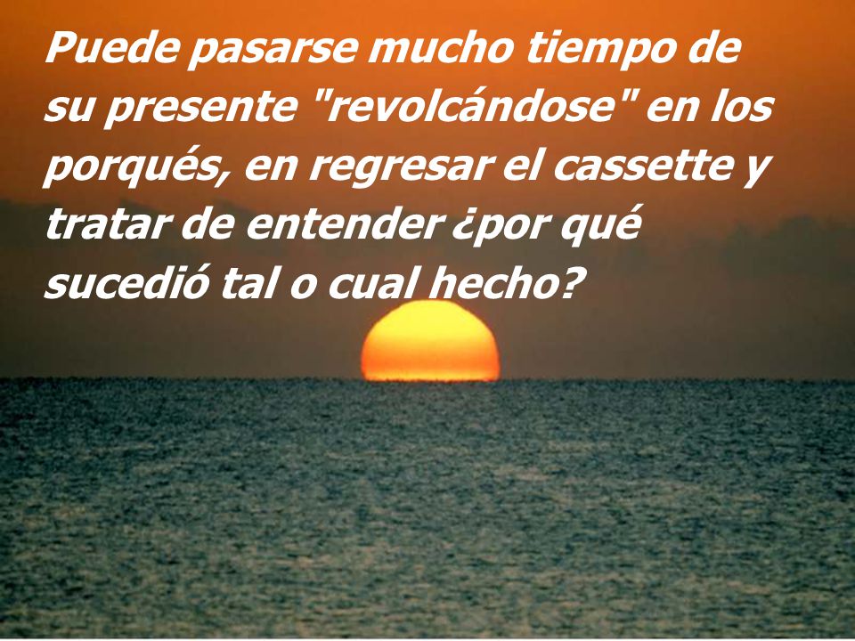 Puede pasarse mucho tiempo de su presente revolcándose en los porqués, en regresar el cassette y tratar de entender ¿por qué sucedió tal o cual hecho