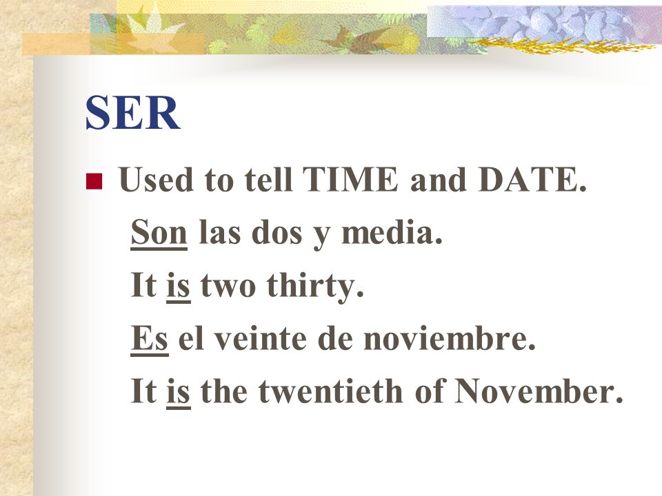 SER Used to tell TIME and DATE. Son las dos y media. It is two thirty.