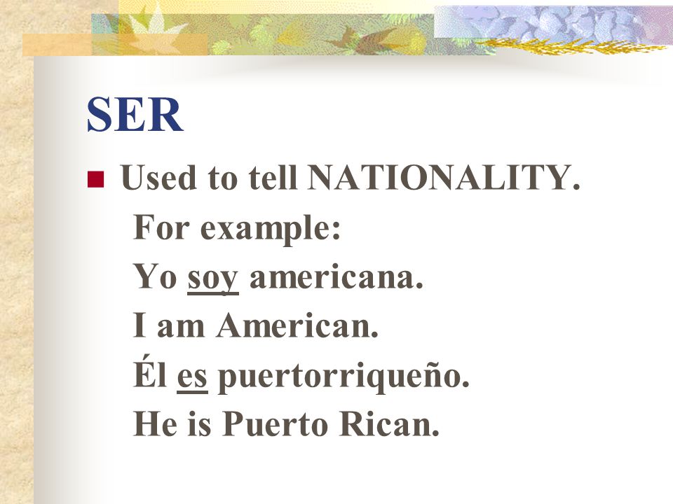 SER Used to tell NATIONALITY. For example: Yo soy americana.