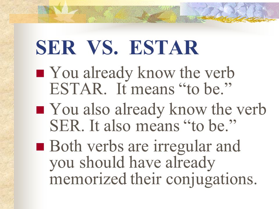 SER VS. ESTAR You already know the verb ESTAR. It means to be.