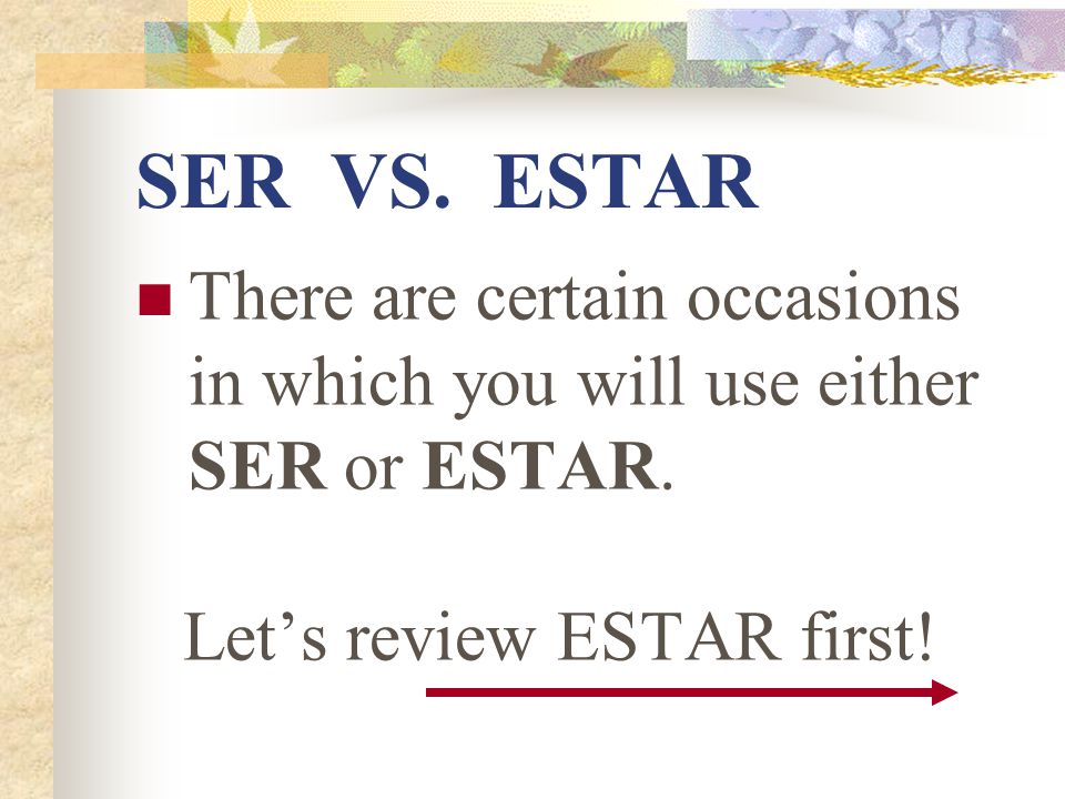 SER VS. ESTAR There are certain occasions in which you will use either SER or ESTAR.