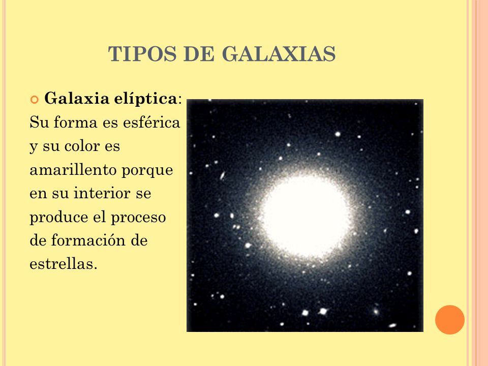 TIPOS DE GALAXIAS Galaxia elíptica: Su forma es esférica y su color es