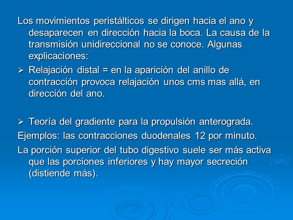 Los movimientos peristálticos se dirigen hacia el ano y desaparecen en dirección hacia la boca. La causa de la transmisión unidireccional no se conoce. Algunas explicaciones: