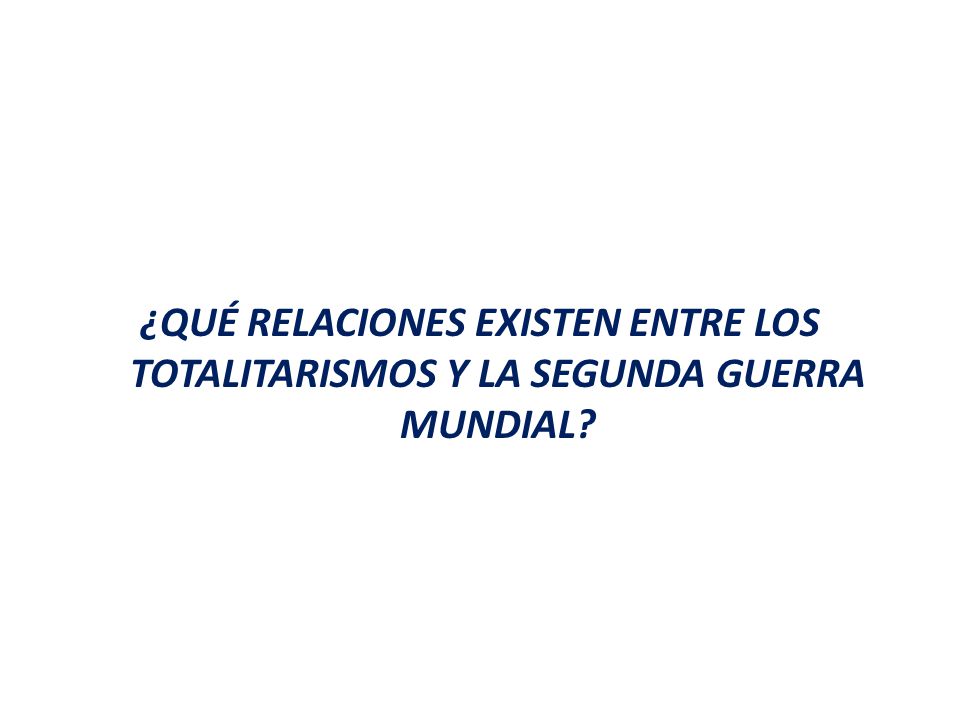¿QUÉ RELACIONES EXISTEN ENTRE LOS TOTALITARISMOS Y LA SEGUNDA GUERRA MUNDIAL