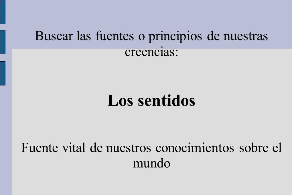 Los sentidos Buscar las fuentes o principios de nuestras creencias: