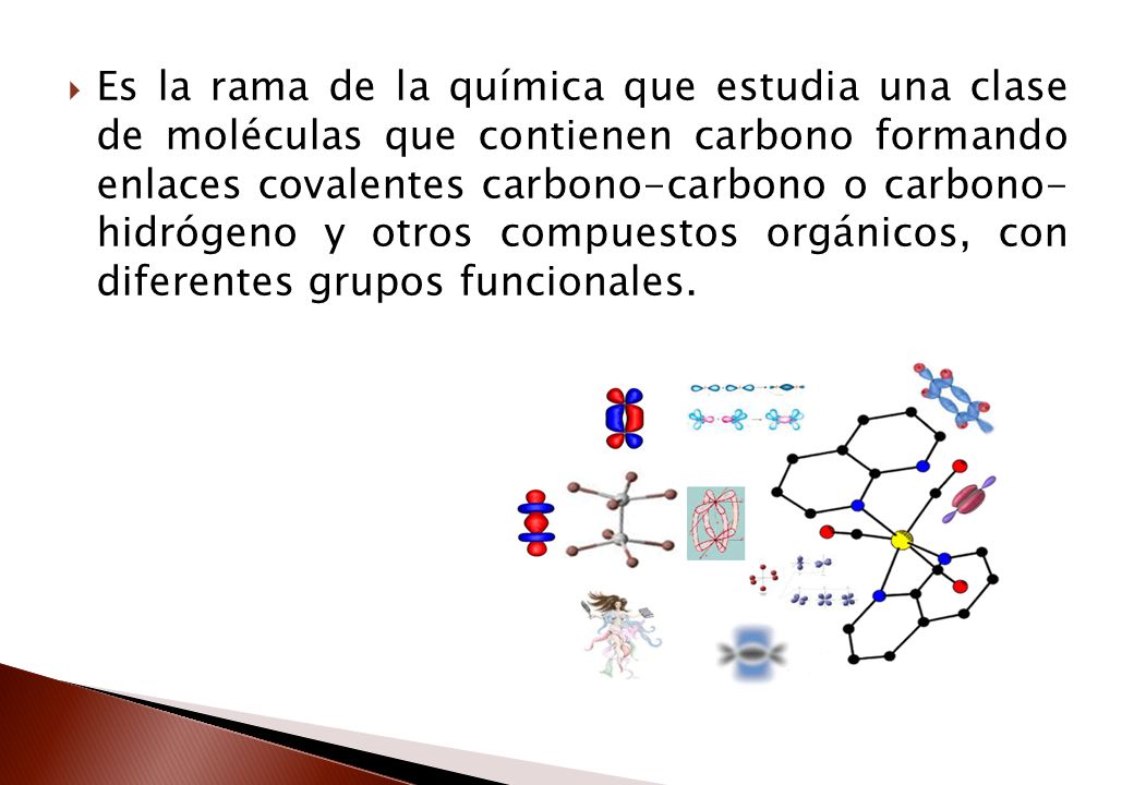 Es la rama de la química que estudia una clase de moléculas que contienen carbono formando enlaces covalentes carbono-carbono o carbono- hidrógeno y otros compuestos orgánicos, con diferentes grupos funcionales.