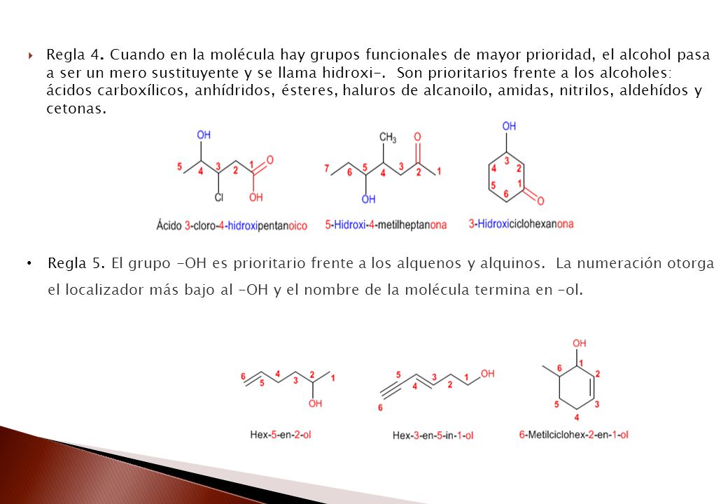 Regla 4. Cuando en la molécula hay grupos funcionales de mayor prioridad, el alcohol pasa a ser un mero sustituyente y se llama hidroxi-. Son prioritarios frente a los alcoholes: ácidos carboxílicos, anhídridos, ésteres, haluros de alcanoilo, amidas, nitrilos, aldehídos y cetonas.