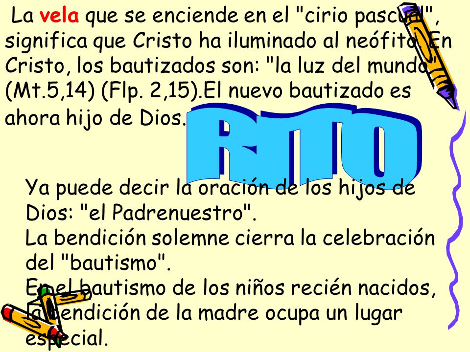 La vela que se enciende en el cirio pascual , significa que Cristo ha iluminado al neófito. En Cristo, los bautizados son: la luz del mundo (Mt.5,14) (Flp. 2,15).El nuevo bautizado es ahora hijo de Dios.