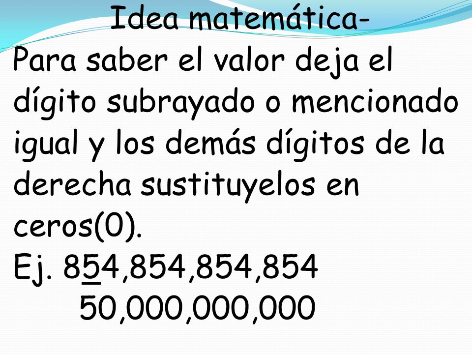 Idea matemática- Para saber el valor deja el dígito subrayado o mencionado igual y los demás dígitos de la derecha sustituyelos en ceros(0).