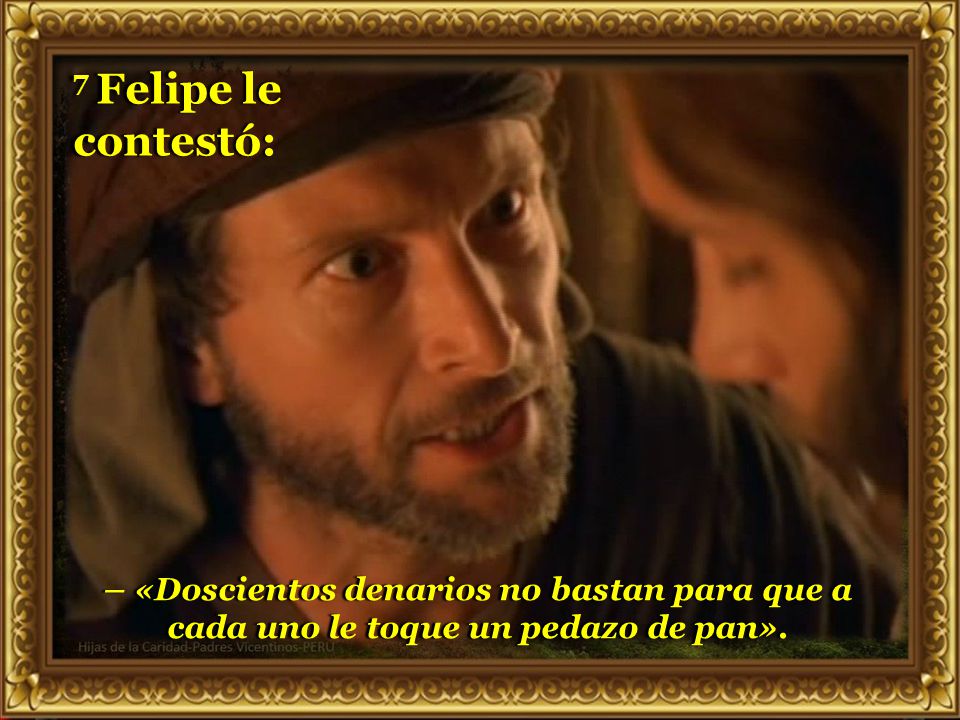 7 Felipe le contestó: – «Doscientos denarios no bastan para que a cada uno le toque un pedazo de pan».