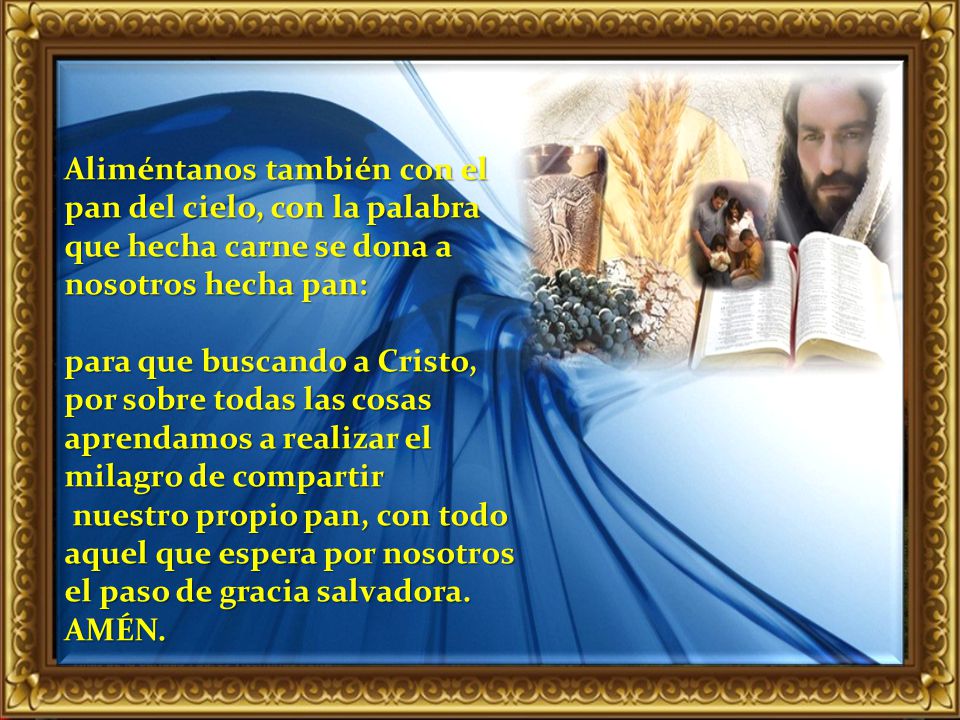 Aliméntanos también con el pan del cielo, con la palabra que hecha carne se dona a nosotros hecha pan:
