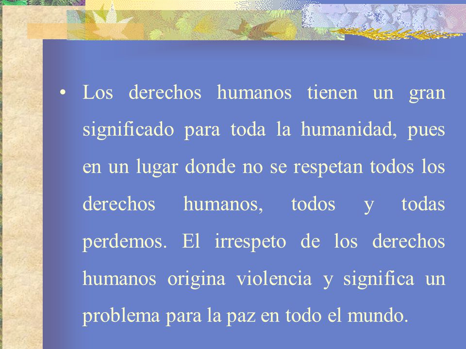 Los derechos humanos tienen un gran significado para toda la humanidad, pues en un lugar donde no se respetan todos los derechos humanos, todos y todas perdemos.