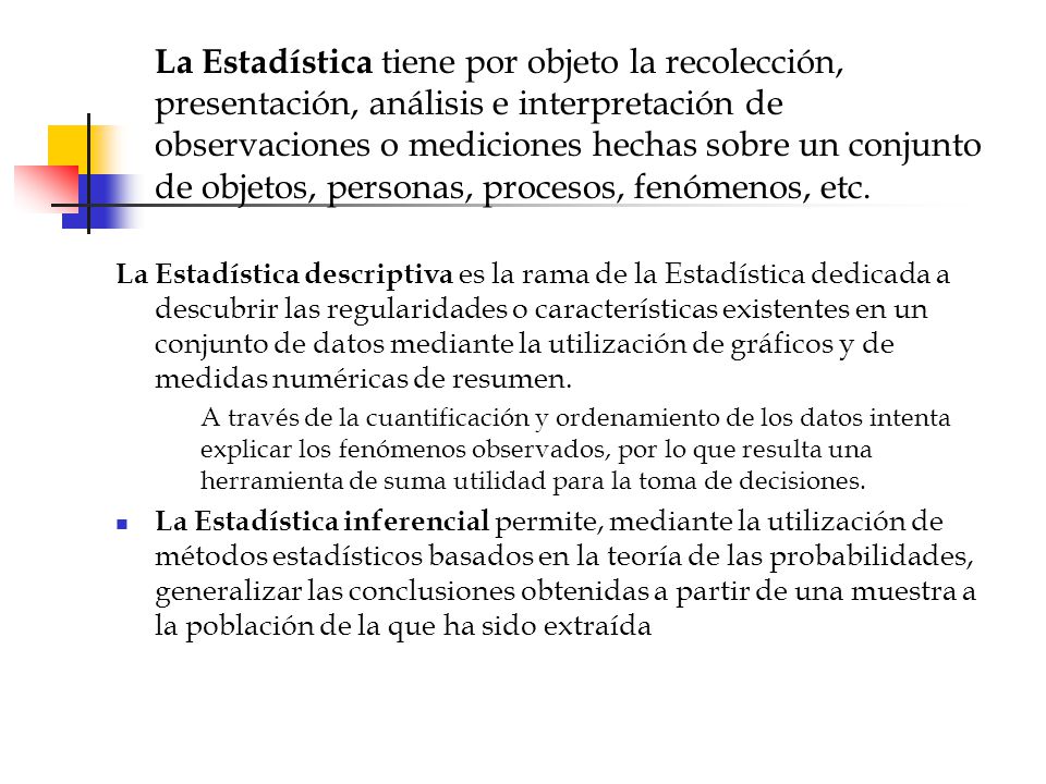 La Estadística tiene por objeto la recolección, presentación, análisis e interpretación de observaciones o mediciones hechas sobre un conjunto de objetos, personas, procesos, fenómenos, etc.
