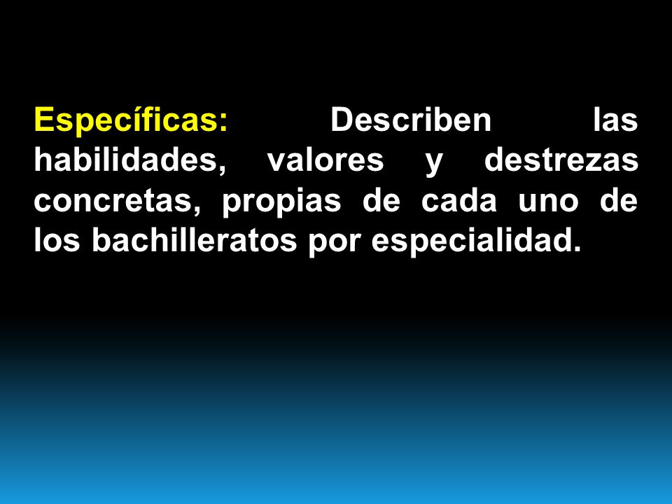 Específicas: Describen las habilidades, valores y destrezas concretas, propias de cada uno de los bachilleratos por especialidad.