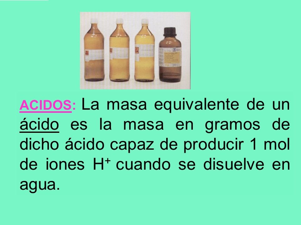 ACIDOS: La masa equivalente de un ácido es la masa en gramos de dicho ácido capaz de producir 1 mol de iones H+ cuando se disuelve en agua.