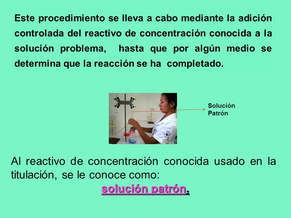 Este procedimiento se lleva a cabo mediante la adición controlada del reactivo de concentración conocida a la solución problema, hasta que por algún medio se determina que la reacción se ha completado.