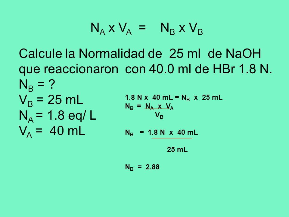NA x VA = NB x VB Calcule la Normalidad de 25 ml de NaOH que reaccionaron con 40.0 ml de HBr 1.8 N.