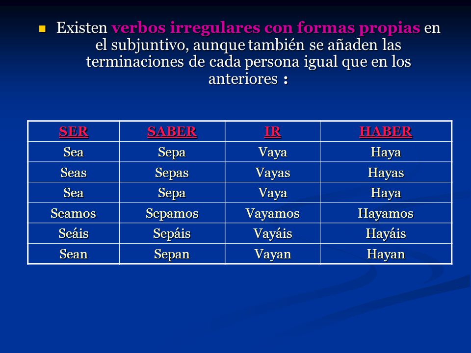Existen verbos irregulares con formas propias en el subjuntivo, aunque también se añaden las terminaciones de cada persona igual que en los anteriores :