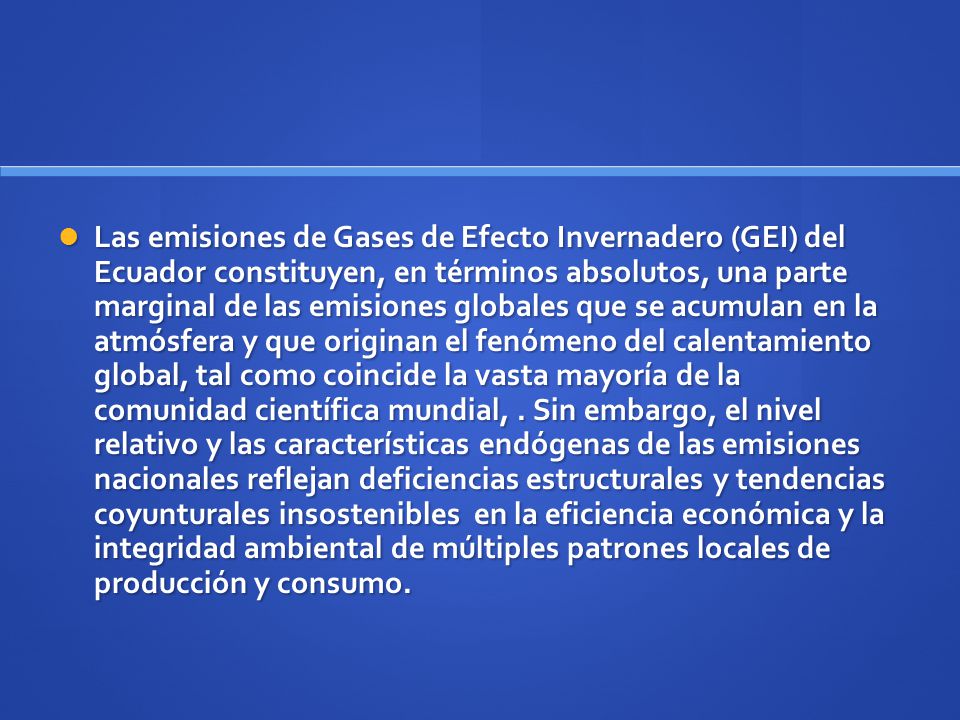 Las emisiones de Gases de Efecto Invernadero (GEI) del Ecuador constituyen, en términos absolutos, una parte marginal de las emisiones globales que se acumulan en la atmósfera y que originan el fenómeno del calentamiento global, tal como coincide la vasta mayoría de la comunidad científica mundial, .