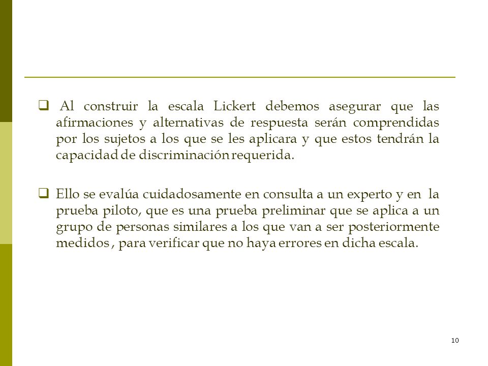 Al construir la escala Lickert debemos asegurar que las afirmaciones y alternativas de respuesta serán comprendidas por los sujetos a los que se les aplicara y que estos tendrán la capacidad de discriminación requerida.