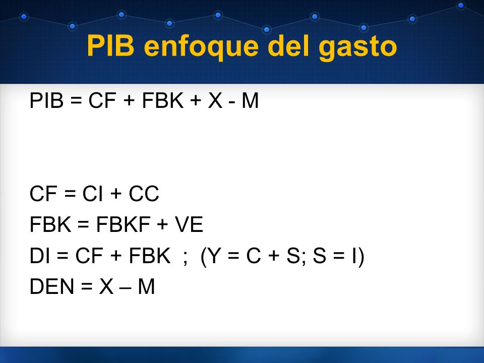 PIB enfoque del gasto PIB = CF + FBK + X - M CF = CI + CC FBK = FBKF + VE DI = CF + FBK ; (Y = C + S; S = I) DEN = X – M