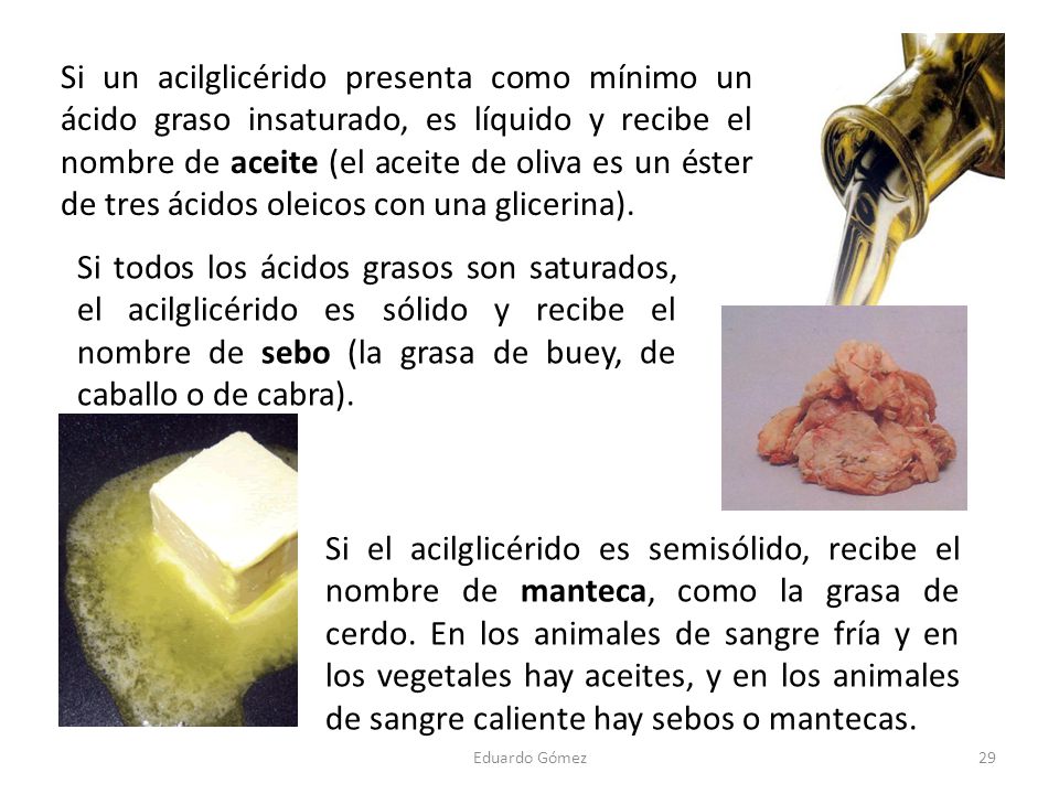 Si un acilglicérido presenta como mínimo un ácido graso insaturado, es líquido y recibe el nombre de aceite (el aceite de oliva es un éster de tres ácidos oleicos con una glicerina).