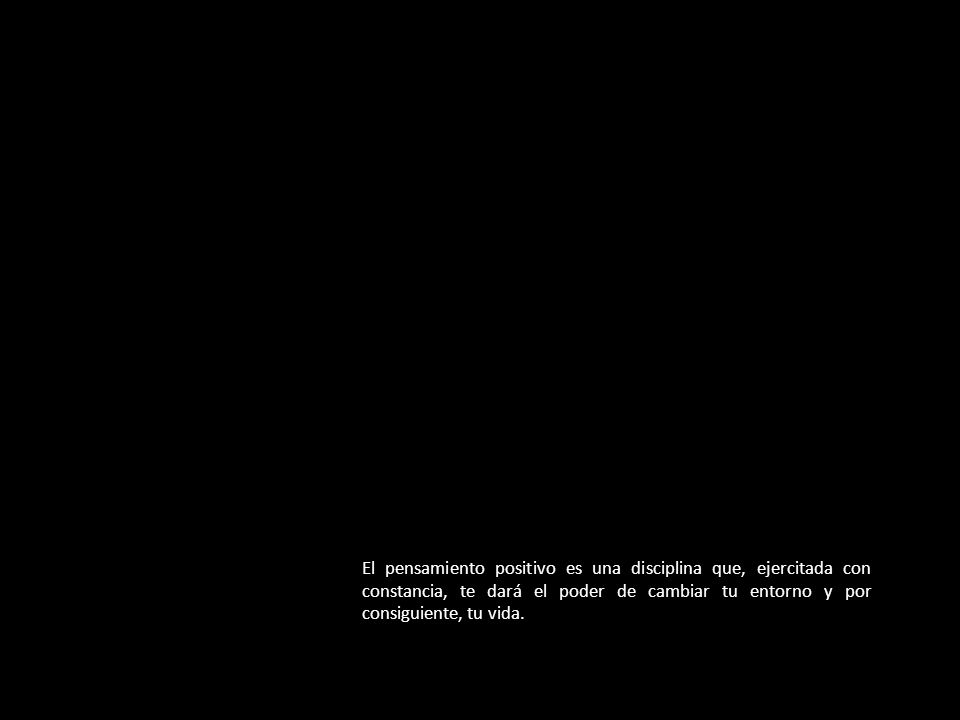 El pensamiento positivo es una disciplina que, ejercitada con constancia, te dará el poder de cambiar tu entorno y por consiguiente, tu vida.